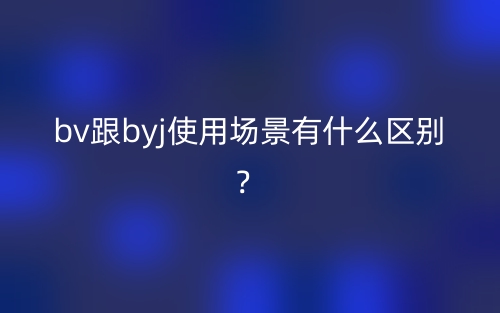 bv跟byj使用場(chǎng)景有什么區(qū)別？(圖1)