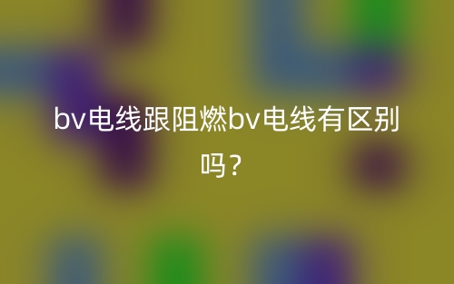 bv電線跟阻燃bv電線有區(qū)別嗎？(圖1)