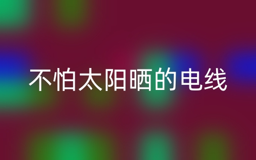 不怕太陽(yáng)曬的電線(xiàn)(圖1)