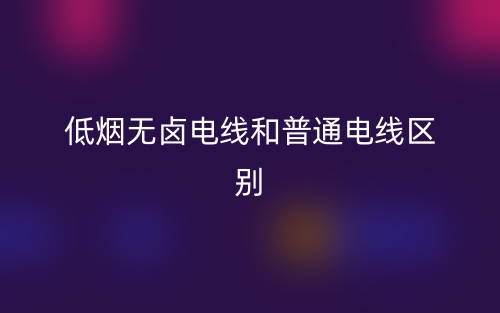 低煙無鹵電線和普通電線的區(qū)別是什么？(圖1)