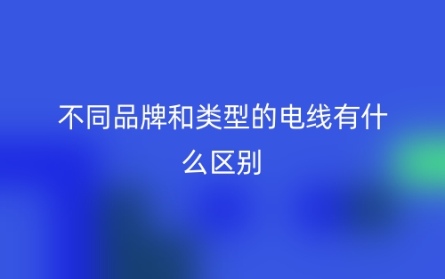 不同品牌和類型的電線有什么區(qū)別？(圖1)