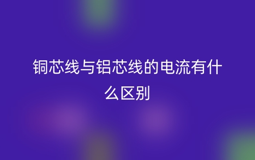 銅芯線與鋁芯線的電流有什么區(qū)別？(圖1)