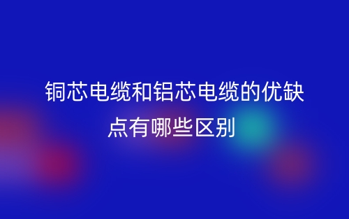 銅芯電纜和鋁芯電纜的優(yōu)缺點有哪些區(qū)別？(圖1)