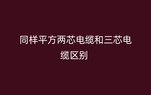 同樣平方兩芯電纜和三芯電纜的區(qū)別是什么？(圖1)