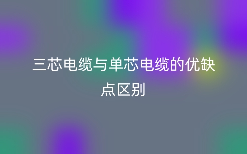 三芯電纜與單芯電纜的優(yōu)缺點區(qū)別是什么？(圖1)
