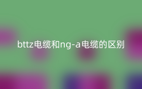 bttz電纜和nga電纜的區(qū)別是什么？(圖1)