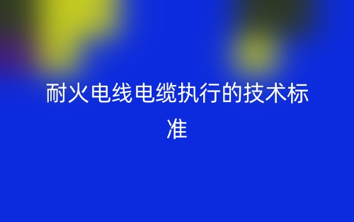 耐火電線電纜執(zhí)行的技術(shù)標(biāo)準(zhǔn)(圖1)