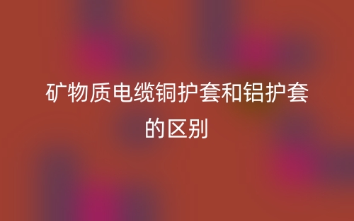 礦物質(zhì)電纜銅護(hù)套和鋁護(hù)套的區(qū)別是什么？(圖1)