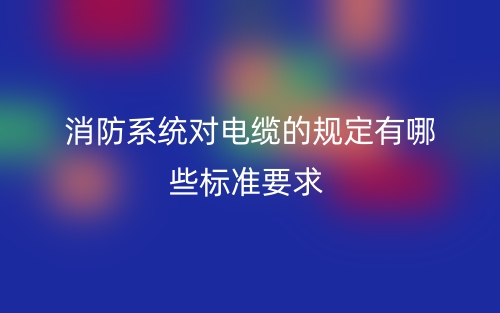 消防系統(tǒng)對(duì)電纜的規(guī)定有哪些標(biāo)準(zhǔn)要求？(圖1)