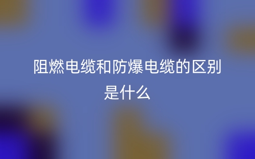 阻燃電纜和防爆電纜的區(qū)別是什么？(圖1)