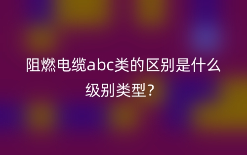阻燃電纜abc類的區(qū)別是什么級(jí)別類型？(圖1)