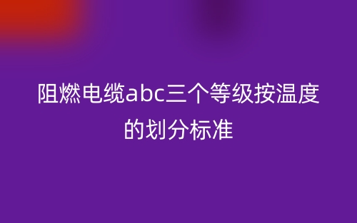 阻燃電纜abc三個(gè)等級(jí)按溫度的劃分標(biāo)準(zhǔn)(圖1)