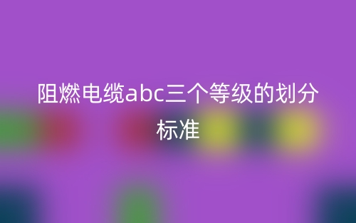 阻燃電纜abc三個等級的劃分標(biāo)準(zhǔn)(圖1)
