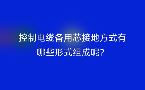控制電纜備用芯接地方式有哪些形式組成呢？(圖1)