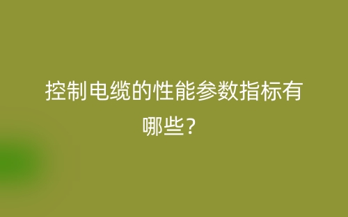 控制電纜的性能參數(shù)指標(biāo)有哪些？(圖1)