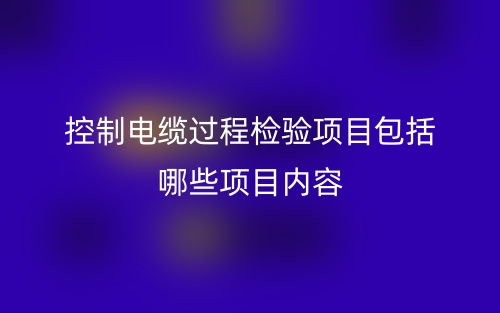 控制電纜過程檢驗(yàn)項(xiàng)目包括哪些項(xiàng)目內(nèi)容？(圖1)