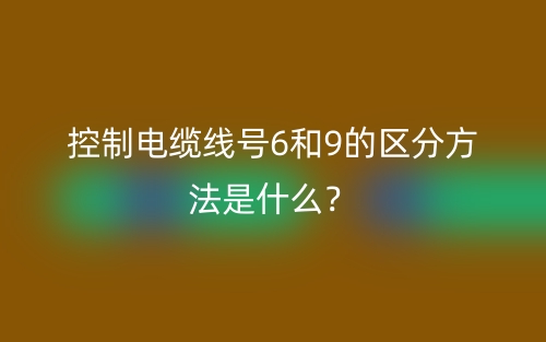 控制電纜線(xiàn)號(hào)6和9的區(qū)分方法是什么？(圖1)