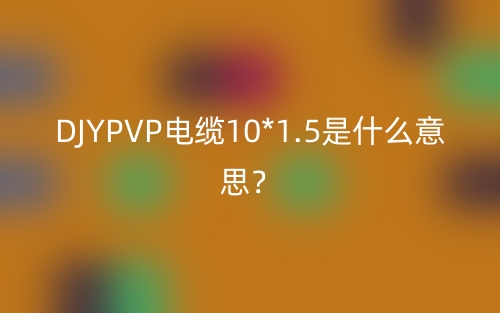 DJYPVP電纜10*1.5是什么意思？(圖1)