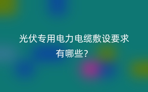 光伏專用電力電纜敷設(shè)要求有哪些？(圖1)