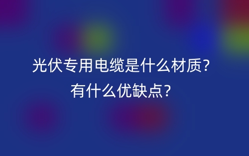 光伏專用電纜是什么材質？有什么優(yōu)缺點？(圖1)