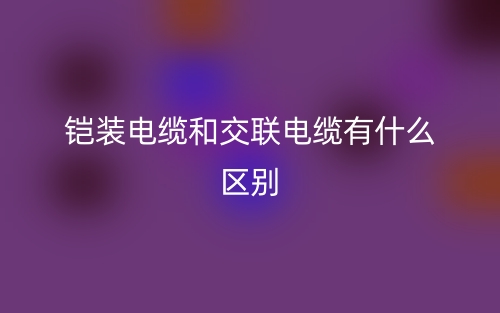 鎧裝電纜和交聯(lián)電纜有什么區(qū)別？(圖1)