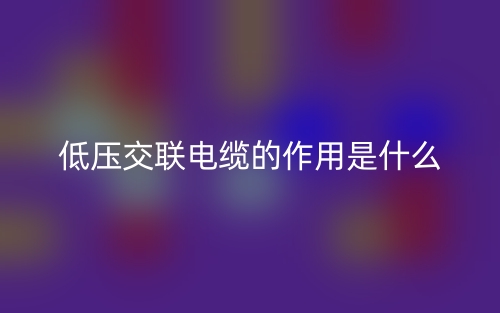 低壓交聯(lián)電纜的作用是什么？(圖1)