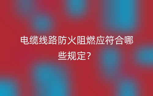 電纜線路防火阻燃應(yīng)符合哪些規(guī)定？(圖1)