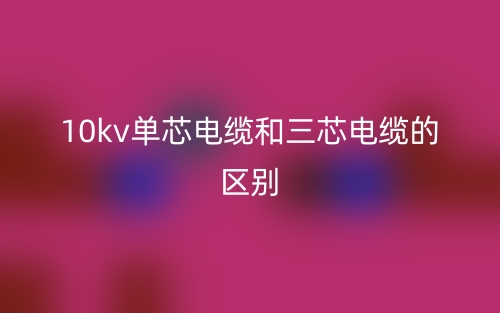 10kv單芯電纜和三芯電纜的區(qū)別是什么？(圖1)
