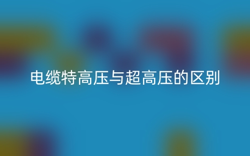 電纜特高壓與超高壓的區(qū)別是什么？(圖1)