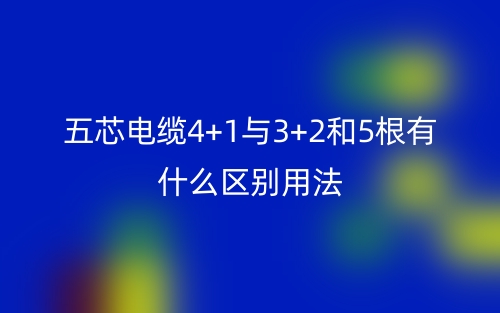 五芯電纜4+1與3+2和5根有什么區(qū)別用法？(圖1)