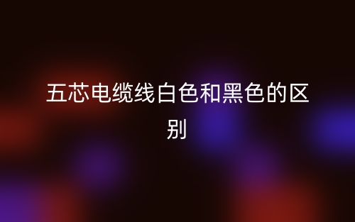 五芯電纜線白色和黑色的區(qū)別是什么？(圖1)