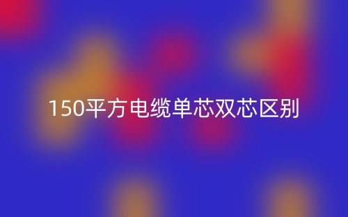 150平方電纜單芯雙芯的區(qū)別是什么？(圖1)