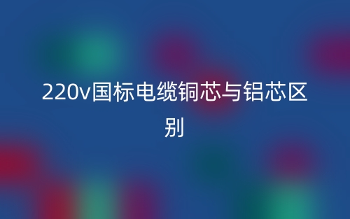 220v國標電纜銅芯與鋁芯區(qū)別是什么？(圖1)