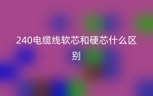 240電纜線軟芯和硬芯什么區(qū)別？(圖1)