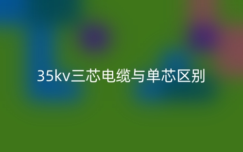 35kv三芯電纜與單芯的區(qū)別是什么？(圖1)
