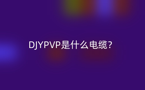 DJYPVP是什么電纜？DJYPVP電纜的定義與實(shí)際應(yīng)用場(chǎng)景(圖1)
