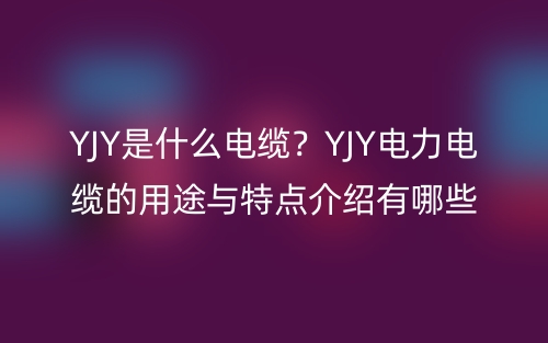 YJY是什么電纜？YJY電力電纜的用途與特點(diǎn)介紹有哪些？(圖1)