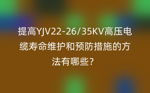 提高YJV22-26/35KV高壓電纜壽命維護(hù)和預(yù)防措施的方法有哪些？(圖1)