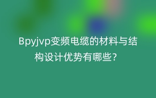 Bpyjvp變頻電纜的材料與結(jié)構(gòu)設(shè)計優(yōu)勢有哪些？(圖1)