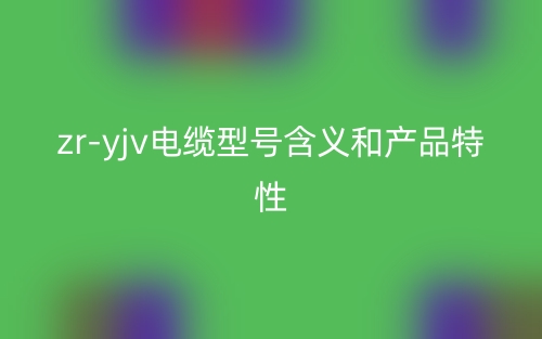 zr-yjv電纜型號含義和產(chǎn)品特性(圖1)