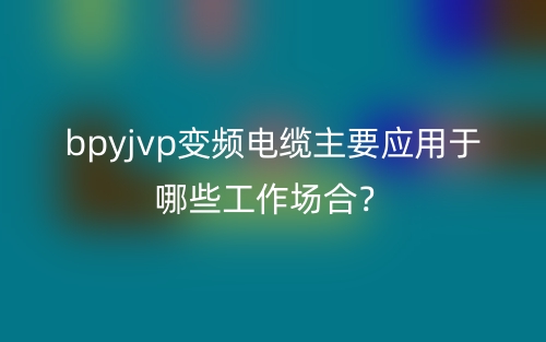 bpyjvp變頻電纜主要應(yīng)用于哪些方面？(圖1)