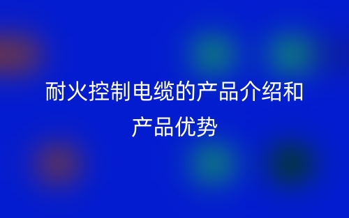 耐火控制電纜的產(chǎn)品介紹和產(chǎn)品優(yōu)勢(圖1)
