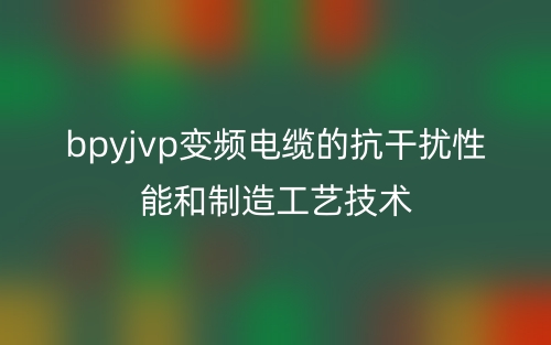 bpyjvp變頻電纜的抗干擾性能和制造工藝技術(shù)(圖1)