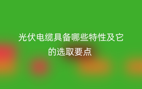 光伏電纜具備哪些特性及它的選取要點(diǎn)(圖1)
