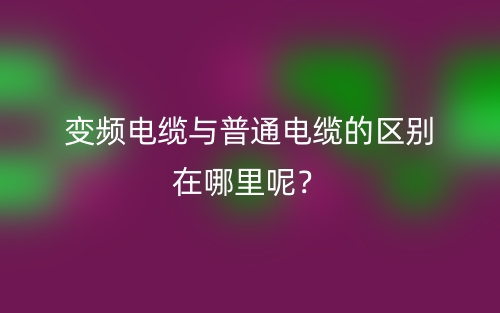 變頻電纜與普通電纜的區(qū)別在哪里呢？(圖1)