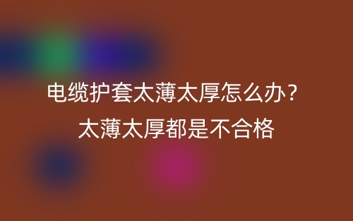 電纜護(hù)套太薄太厚怎么辦？太薄太厚都是不合格(圖1)
