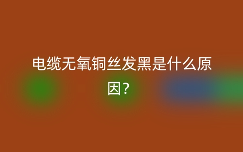 電纜無氧銅絲發(fā)黑是什么原因？(圖1)