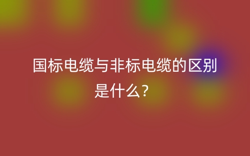 國標電纜與非標電纜的區(qū)別是什么？(圖1)