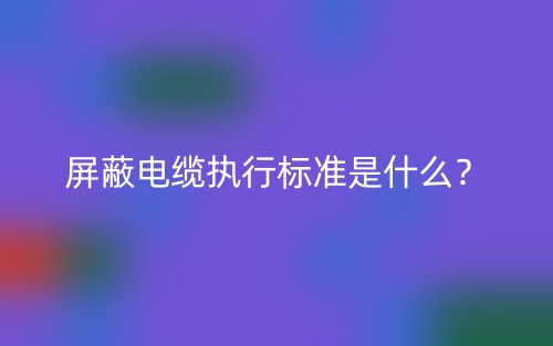 屏蔽電纜執(zhí)行標(biāo)準(zhǔn)是什么？(圖1)