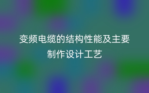 變頻電纜的結構性能及主要制作設計工藝(圖1)